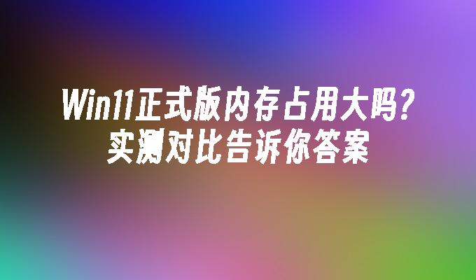  Windows 11 DDR5内存性能 _Windows 11内存占用测试 _内存占用对比