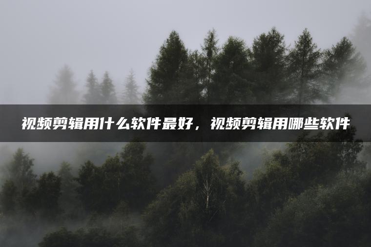 视频剪辑用什么软件最好，视频剪辑用哪些软件