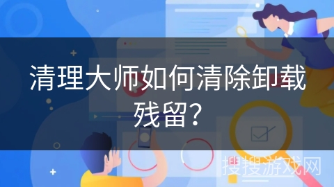 清理大师如何清除卸载残留？