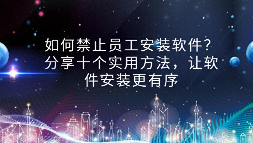 禁止员工安装软件_企业终端安全管理_一键自动安装包办公软件
